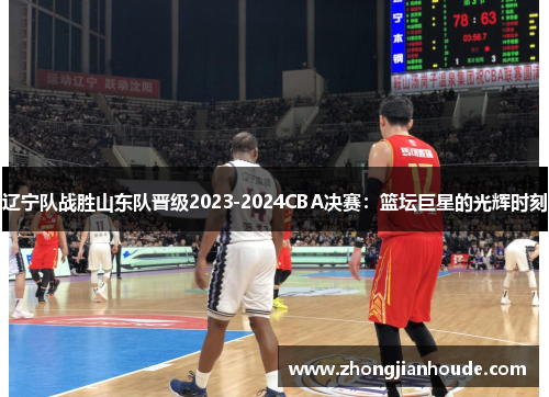 辽宁队战胜山东队晋级2023-2024CBA决赛：篮坛巨星的光辉时刻
