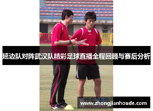 延边队对阵武汉队精彩足球直播全程回顾与赛后分析